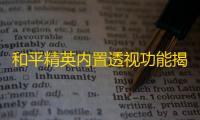 和平精英内置透视功能揭秘：手机自带透视，巡查员也封不了